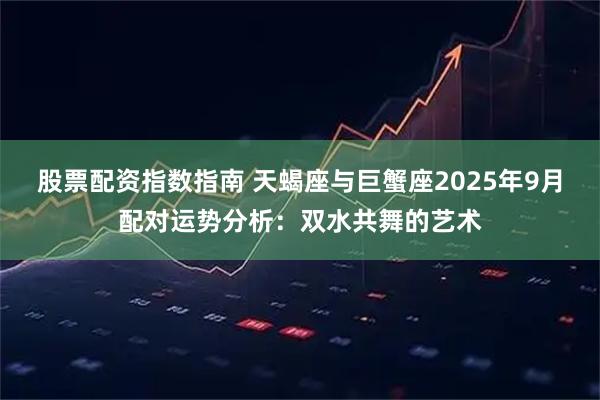 股票配资指数指南 天蝎座与巨蟹座2025年9月配对运势分析：双水共舞的艺术