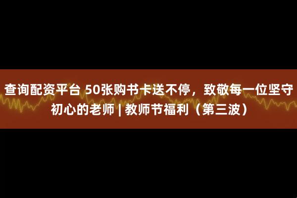 查询配资平台 50张购书卡送不停，致敬每一位坚守初心的老师 | 教师节福利（第三波）