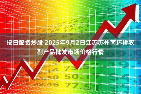 按日配资炒股 2025年9月2日江苏苏州南环桥农副产品批发市场价格行情