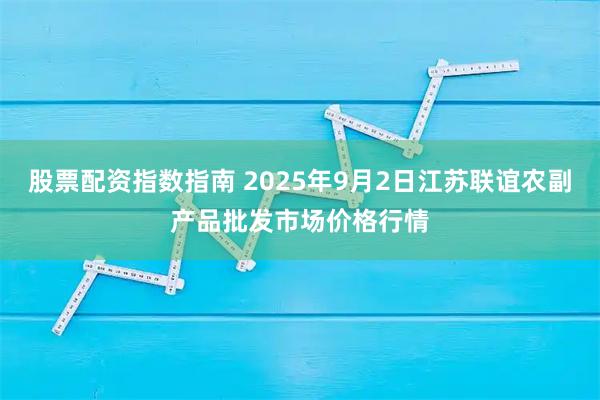 股票配资指数指南 2025年9月2日江苏联谊农副产品批发市场价格行情