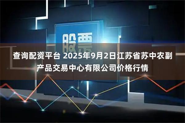 查询配资平台 2025年9月2日江苏省苏中农副产品交易中心有限公司价格行情