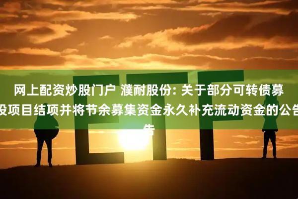 网上配资炒股门户 濮耐股份: 关于部分可转债募投项目结项并将节余募集资金永久补充流动资金的公告