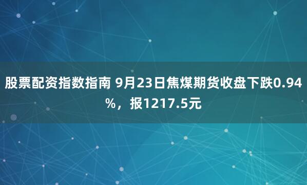股票配资指数指南 9月23日焦煤期货收盘下跌0.94%，报1217.5元