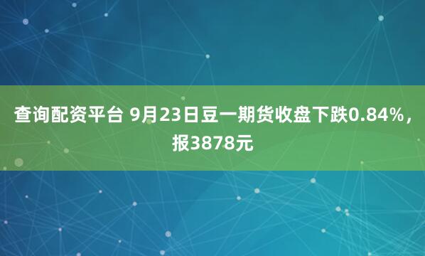 查询配资平台 9月23日豆一期货收盘下跌0.84%，报3878元