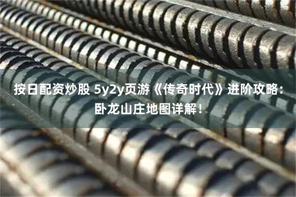 按日配资炒股 5y2y页游《传奇时代》进阶攻略：卧龙山庄地图详解！