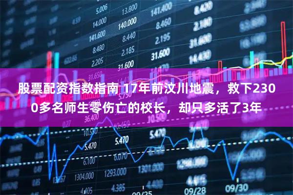 股票配资指数指南 17年前汶川地震，救下2300多名师生零伤亡的校长，却只多活了3年