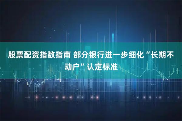 股票配资指数指南 部分银行进一步细化“长期不动户”认定标准