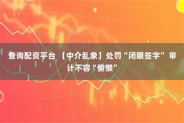 查询配资平台 【中介乱象】处罚“闭眼签字” 审计不容“偷懒”