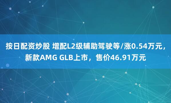 按日配资炒股 增配L2级辅助驾驶等/涨0.54万元，新款AMG GLB上市，售价46.91万元