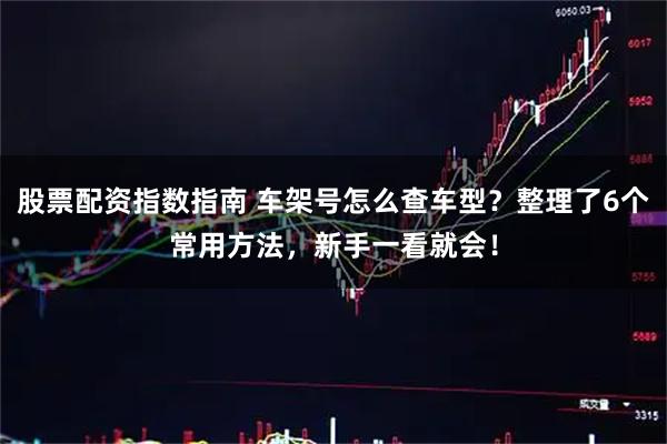 股票配资指数指南 车架号怎么查车型？整理了6个常用方法，新手一看就会！