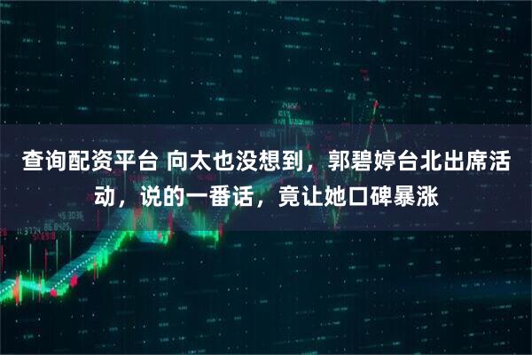 查询配资平台 向太也没想到，郭碧婷台北出席活动，说的一番话，竟让她口碑暴涨