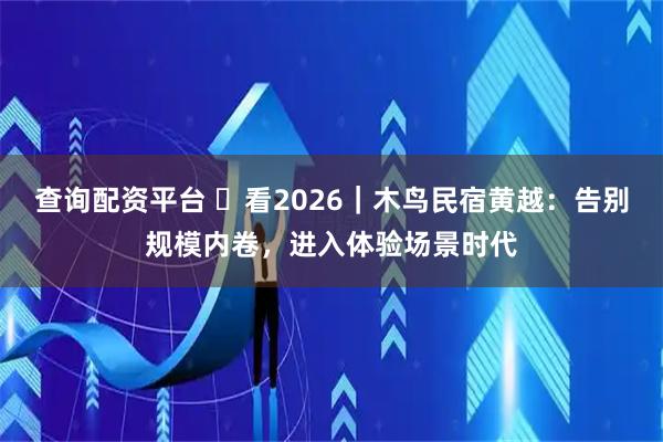 查询配资平台 ​看2026｜木鸟民宿黄越：告别规模内卷，进入体验场景时代