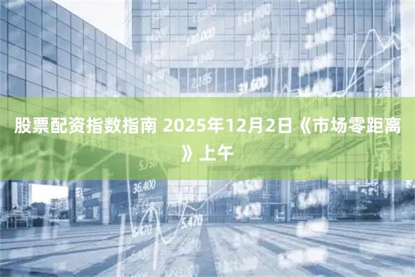 股票配资指数指南 2025年12月2日《市场零距离》上午