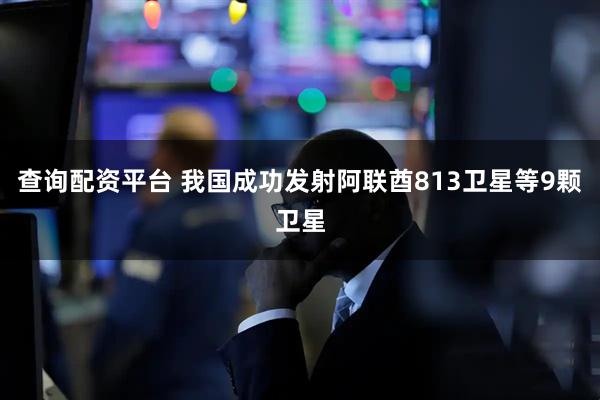 查询配资平台 我国成功发射阿联酋813卫星等9颗卫星