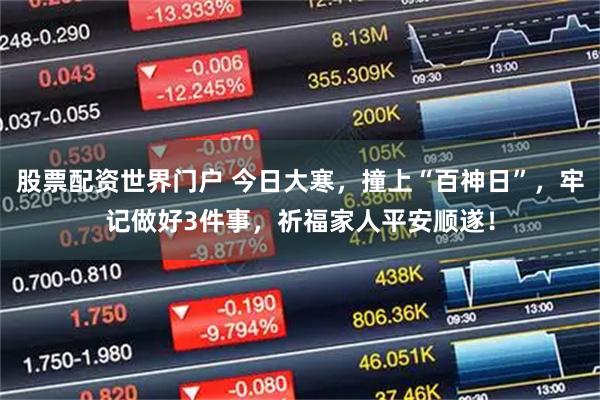 股票配资世界门户 今日大寒，撞上“百神日”，牢记做好3件事，祈福家人平安顺遂！