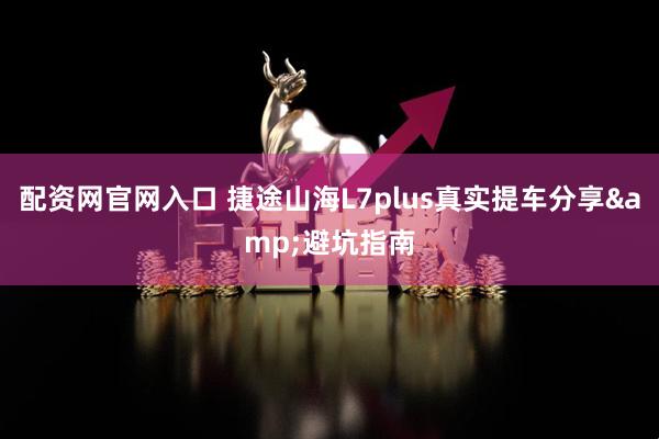 配资网官网入口 捷途山海L7plus真实提车分享&避坑指南