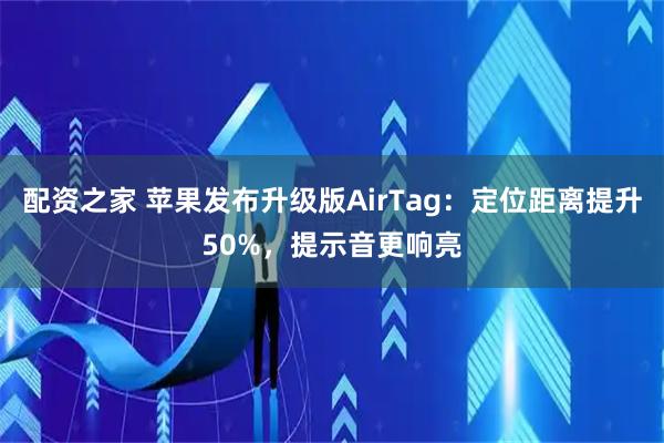 配资之家 苹果发布升级版AirTag：定位距离提升50%，提示音更响亮