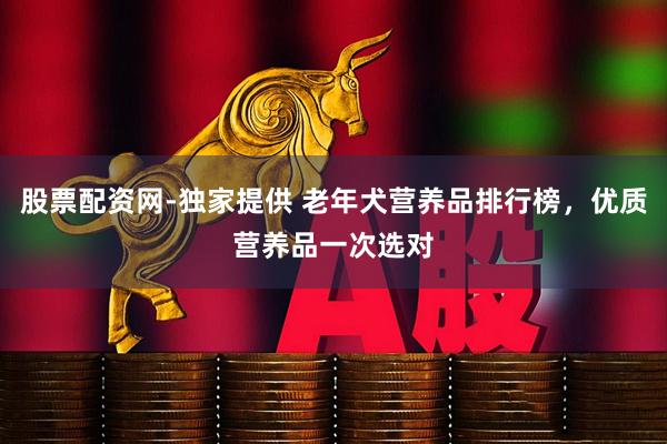 股票配资网-独家提供 老年犬营养品排行榜，优质营养品一次选对