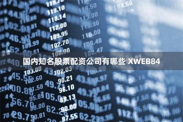 国内知名股票配资公司有哪些 XWEB84