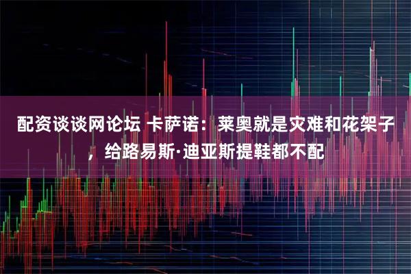 配资谈谈网论坛 卡萨诺：莱奥就是灾难和花架子，给路易斯·迪亚斯提鞋都不配