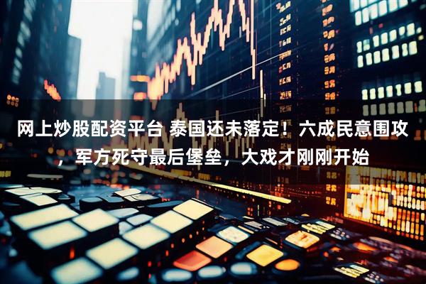 网上炒股配资平台 泰国还未落定！六成民意围攻，军方死守最后堡垒，大戏才刚刚开始