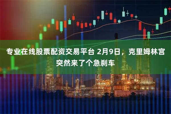 专业在线股票配资交易平台 2月9日，克里姆林宫突然来了个急刹车