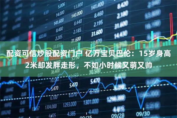 配资可信炒股配资门户 亿万宝贝巴伦：15岁身高2米却发胖走形，不如小时候又萌又帅