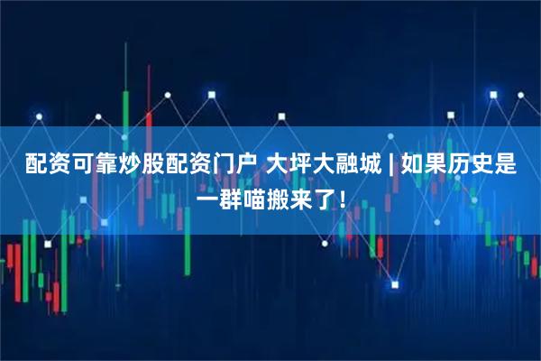 配资可靠炒股配资门户 大坪大融城 | 如果历史是一群喵搬来了！