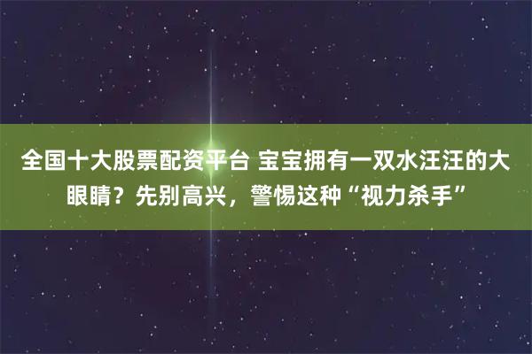 全国十大股票配资平台 宝宝拥有一双水汪汪的大眼睛？先别高兴，警惕这种“视力杀手”