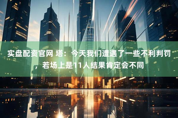 实盘配资官网 塔：今天我们遭遇了一些不利判罚，若场上是11人结果肯定会不同