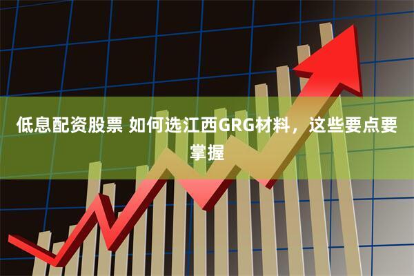 低息配资股票 如何选江西GRG材料，这些要点要掌握