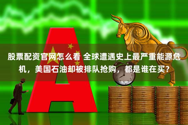 股票配资官网怎么看 全球遭遇史上最严重能源危机，美国石油却被排队抢购，都是谁在买？