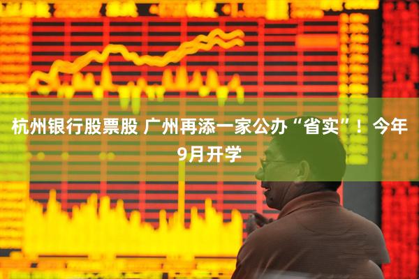 杭州银行股票股 广州再添一家公办“省实”！今年9月开学