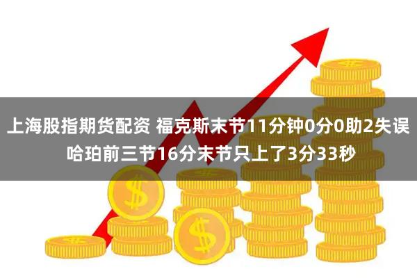 上海股指期货配资 福克斯末节11分钟0分0助2失误 哈珀前三节16分末节只上了3分33秒