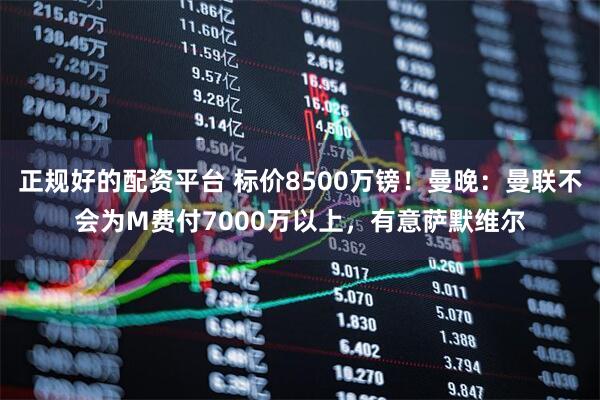 正规好的配资平台 标价8500万镑！曼晚：曼联不会为M费付7000万以上，有意萨默维尔